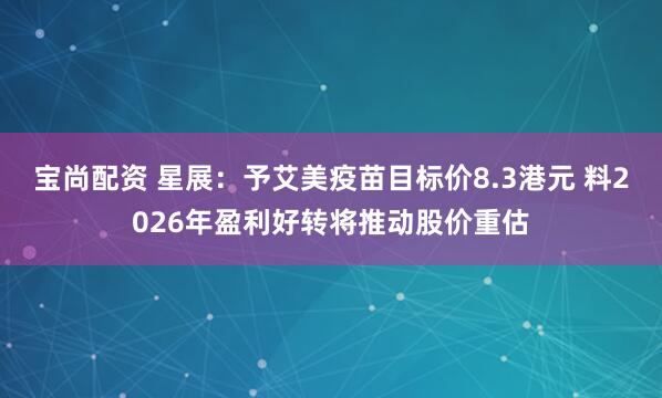 宝尚配资 星展：予艾美疫苗目标价8.3港元 料2026年盈利好转将推动股价重估