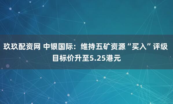 玖玖配资网 中银国际：维持五矿资源“买入”评级 目标价升至5.25港元