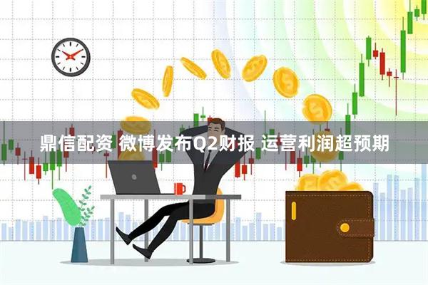 鼎信配资 微博发布Q2财报 运营利润超预期