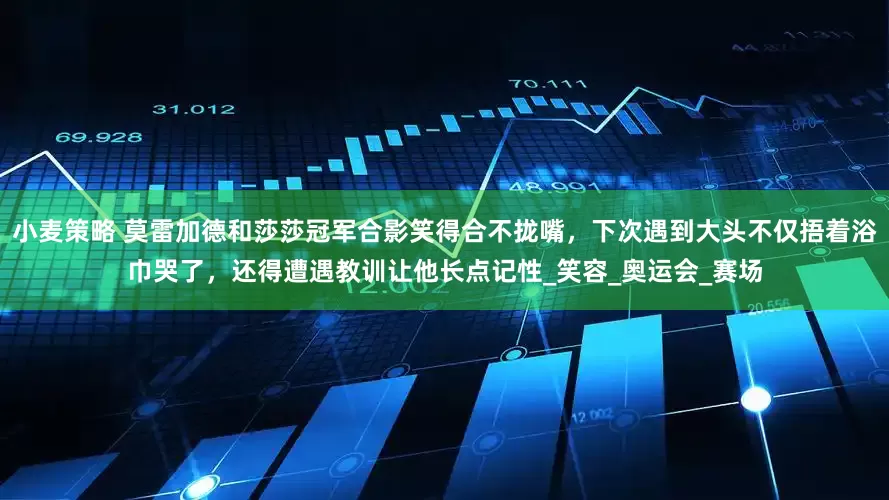 小麦策略 莫雷加德和莎莎冠军合影笑得合不拢嘴，下次遇到大头不仅捂着浴巾哭了，还得遭遇教训让他长点记性_笑容_奥运会_赛场