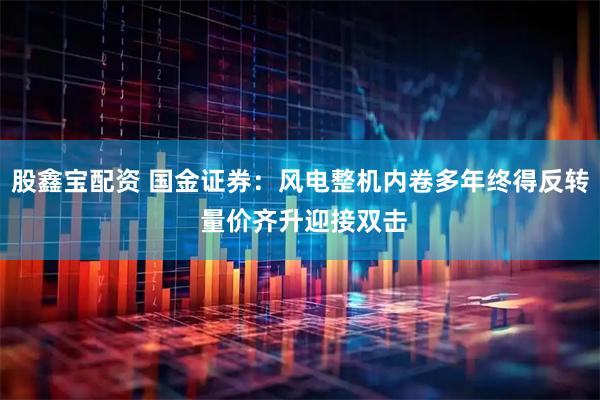 股鑫宝配资 国金证券：风电整机内卷多年终得反转 量价齐升迎接双击