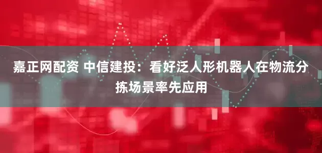 嘉正网配资 中信建投：看好泛人形机器人在物流分拣场景率先应用
