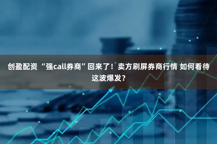 创盈配资 “强call券商”回来了！卖方刷屏券商行情 如何看待这波爆发？