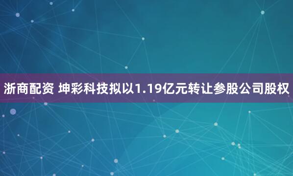 浙商配资 坤彩科技拟以1.19亿元转让参股公司股权