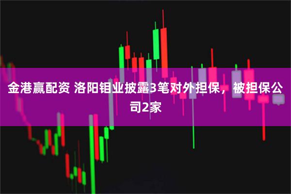 金港赢配资 洛阳钼业披露3笔对外担保，被担保公司2家