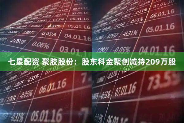 七星配资 聚胶股份：股东科金聚创减持209万股