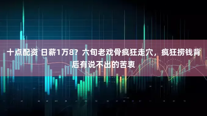 十点配资 日薪1万8？六旬老戏骨疯狂走穴，疯狂捞钱背后有说不出的苦衷