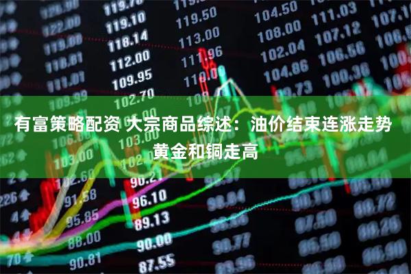 有富策略配资 大宗商品综述：油价结束连涨走势 黄金和铜走高