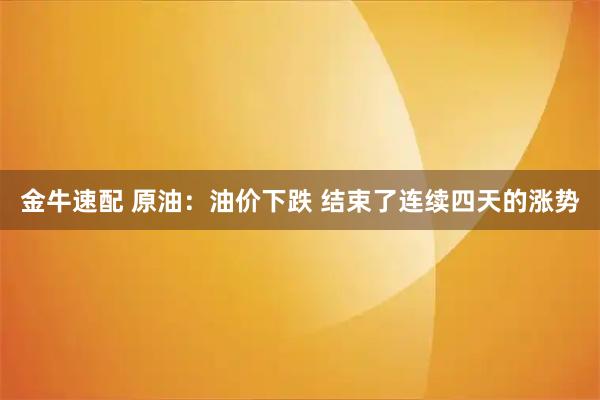 金牛速配 原油：油价下跌 结束了连续四天的涨势