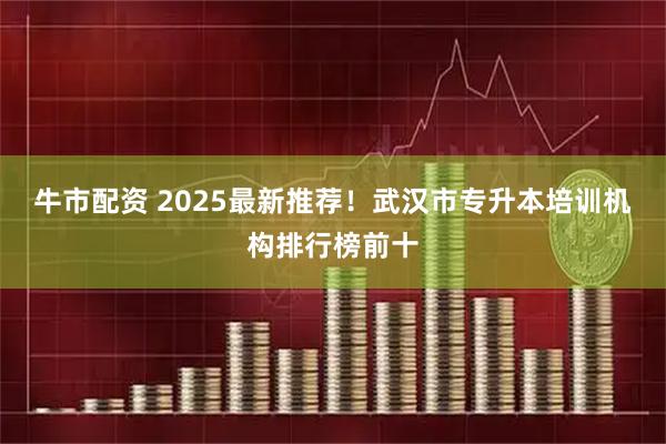 牛市配资 2025最新推荐！武汉市专升本培训机构排行榜前十