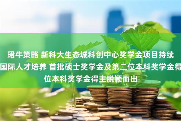 珺牛策略 新科大生态城科创中心奖学金项目持续推动生态城国际人才培养 首批硕士奖学金及第二位本科奖学金得主脱颖而出