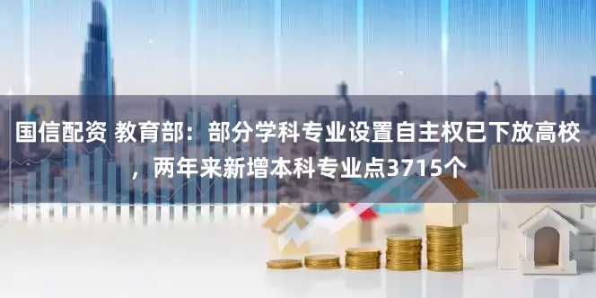 国信配资 教育部：部分学科专业设置自主权已下放高校，两年来新增本科专业点3715个