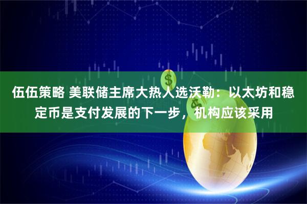 伍伍策略 美联储主席大热人选沃勒：以太坊和稳定币是支付发展的下一步，机构应该采用