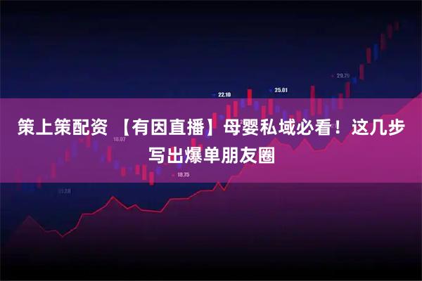 策上策配资 【有因直播】母婴私域必看！这几步写出爆单朋友圈
