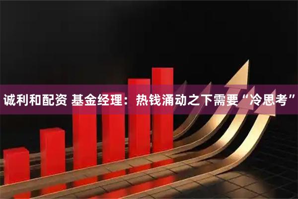 诚利和配资 基金经理：热钱涌动之下需要“冷思考”