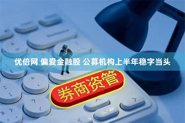 优倍网 偏爱金融股 公募机构上半年稳字当头