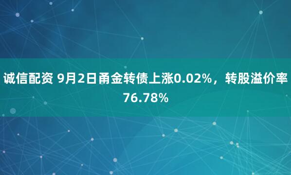 诚信配资 9月2日甬金转债上涨0.02%，转股溢价率76.78%