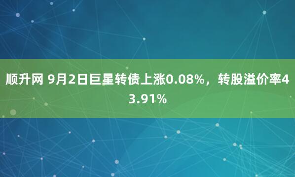 顺升网 9月2日巨星转债上涨0.08%，转股溢价率43.91%