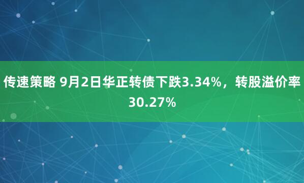 传速策略 9月2日华正转债下跌3.34%，转股溢价率30.27%