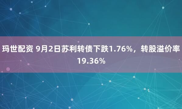 玛世配资 9月2日苏利转债下跌1.76%，转股溢价率19.36%