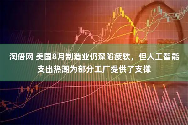 淘倍网 美国8月制造业仍深陷疲软，但人工智能支出热潮为部分工厂提供了支撑