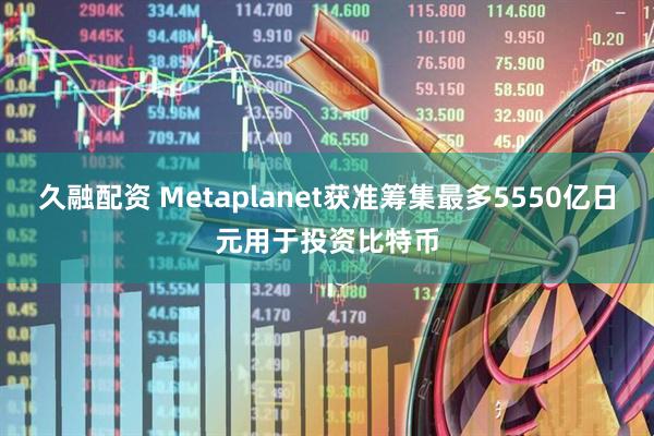 久融配资 Metaplanet获准筹集最多5550亿日元用于投资比特币