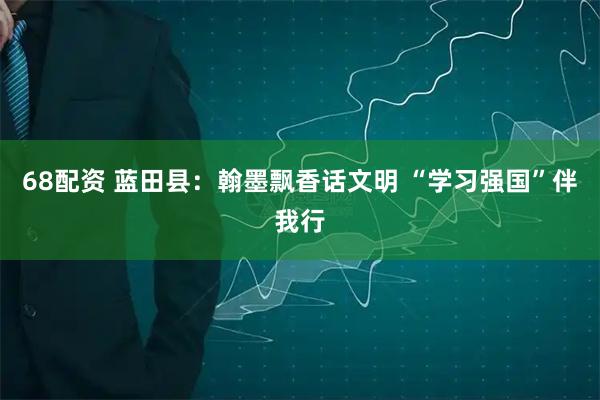 68配资 蓝田县：翰墨飘香话文明 “学习强国”伴我行