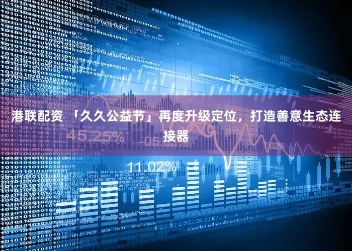 港联配资 「久久公益节」再度升级定位，打造善意生态连接器