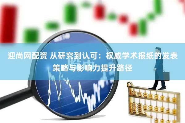 迎尚网配资 从研究到认可：权威学术报纸的发表策略与影响力提升路径