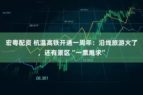 宏粤配资 杭温高铁开通一周年：沿线旅游火了，还有景区“一票难求”