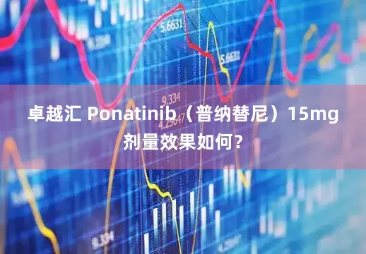 卓越汇 Ponatinib（普纳替尼）15mg剂量效果如何？