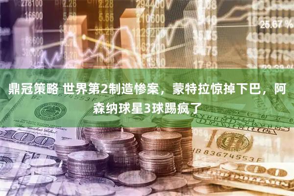 鼎冠策略 世界第2制造惨案，蒙特拉惊掉下巴，阿森纳球星3球踢疯了