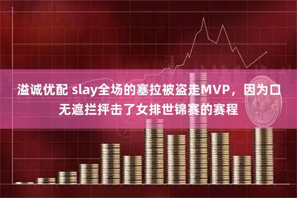 溢诚优配 slay全场的塞拉被盗走MVP，因为口无遮拦抨击了女排世锦赛的赛程