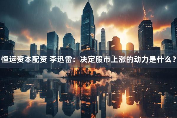 恒运资本配资 李迅雷：决定股市上涨的动力是什么？