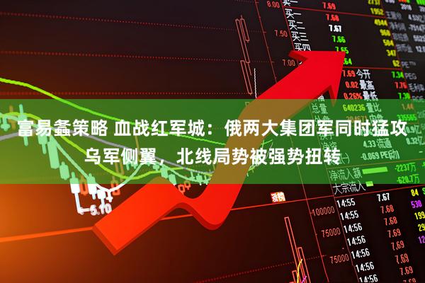 富易螽策略 血战红军城：俄两大集团军同时猛攻乌军侧翼，北线局势被强势扭转