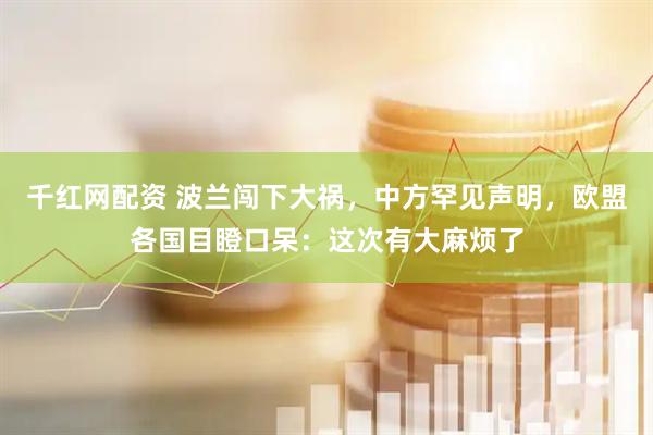 千红网配资 波兰闯下大祸，中方罕见声明，欧盟各国目瞪口呆：这次有大麻烦了