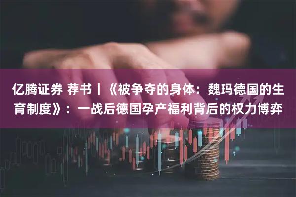 亿腾证券 荐书丨《被争夺的身体：魏玛德国的生育制度》：一战后德国孕产福利背后的权力博弈