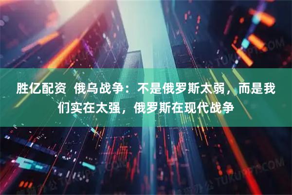 胜亿配资  俄乌战争：不是俄罗斯太弱，而是我们实在太强，俄罗斯在现代战争