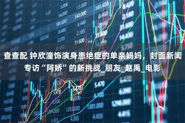 查查配 钟欣潼饰演身患绝症的单亲妈妈，封面新闻专访“阿娇”的新挑战_朋友_赵禹_电影