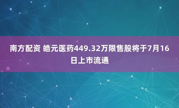 南方配资 皓元医药449.32万限售股将于7月16日上市流通