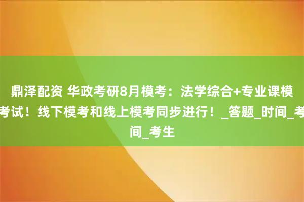 鼎泽配资 华政考研8月模考：法学综合+专业课模拟考试！线下模考和线上模考同步进行！_答题_时间_考生