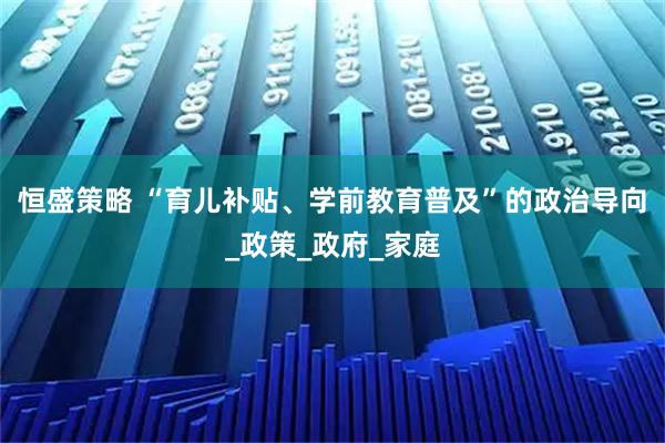 恒盛策略 “育儿补贴、学前教育普及”的政治导向_政策_政府_家庭