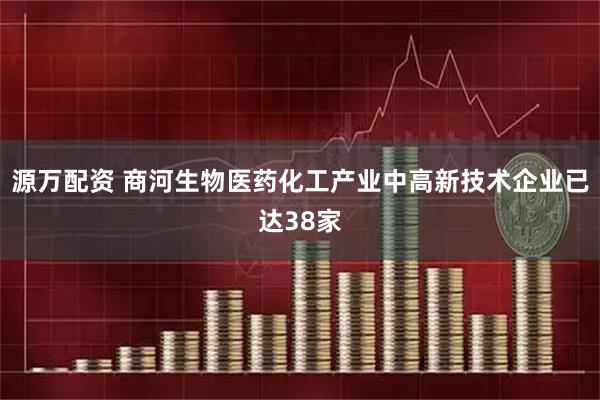 源万配资 商河生物医药化工产业中高新技术企业已达38家