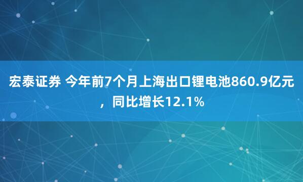宏泰证券 今年前7个月上海出口锂电池860.9亿元，同比增长12.1%
