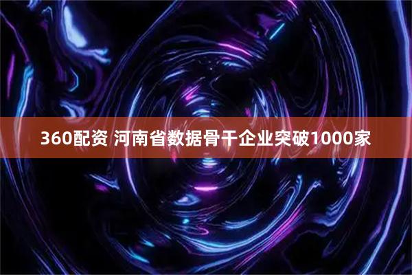 360配资 河南省数据骨干企业突破1000家
