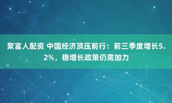 聚富人配资 中国经济顶压前行：前三季度增长5.2%，稳增长政策仍需加力