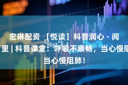 宏琳配资 【悦读】科普润心 · 阅行万里 | 科普课堂：呼吸不顺畅，当心慢阻肺！