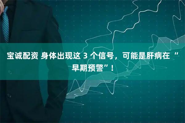 宝诚配资 身体出现这 3 个信号，可能是肝病在 “早期预警”！