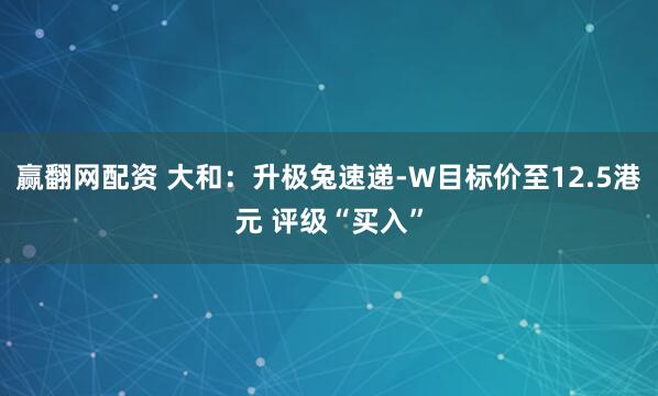 赢翻网配资 大和：升极兔速递-W目标价至12.5港元 评级“买入”